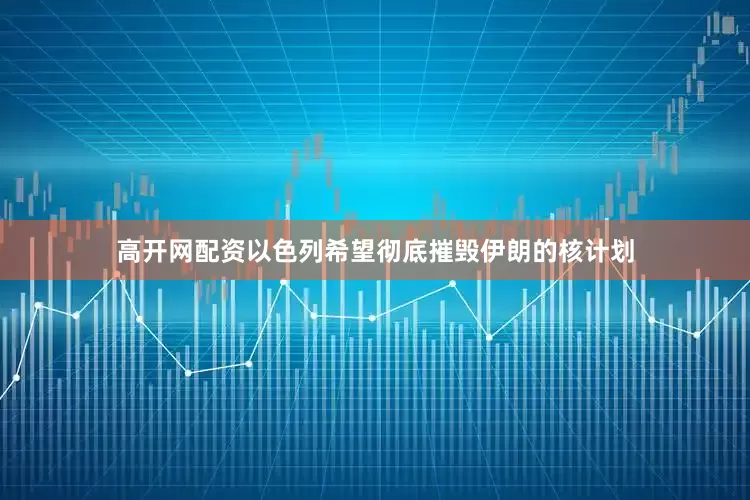 高开网配资以色列希望彻底摧毁伊朗的核计划