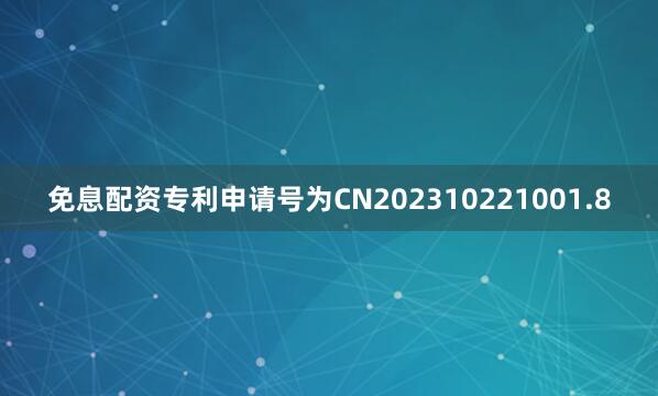 免息配资专利申请号为CN202310221001.8