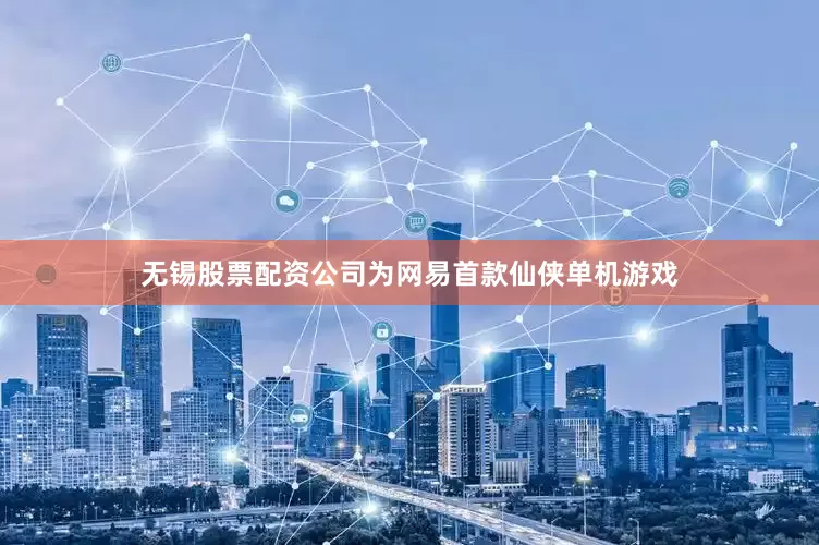 无锡股票配资公司为网易首款仙侠单机游戏