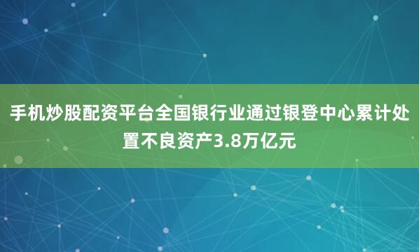 手机炒股配资平台全国银行业通过银登中心累计处置不良资产3.8万亿元