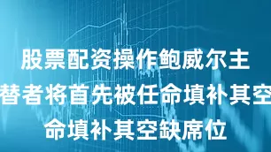 股票配资操作鲍威尔主席的接替者将首先被任命填补其空缺席位