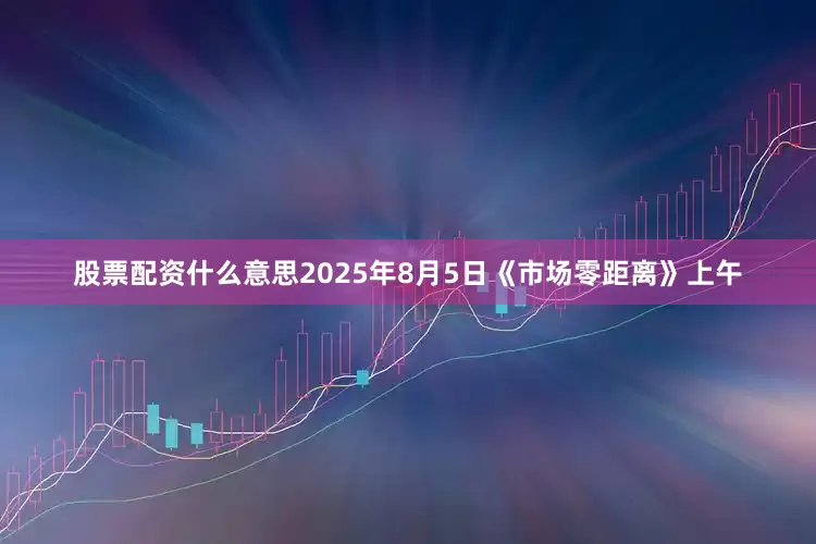 股票配资什么意思2025年8月5日《市场零距离》上午