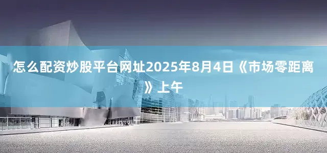 怎么配资炒股平台网址2025年8月4日《市场零距离》上午