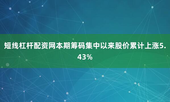 短线杠杆配资网本期筹码集中以来股价累计上涨5.43%