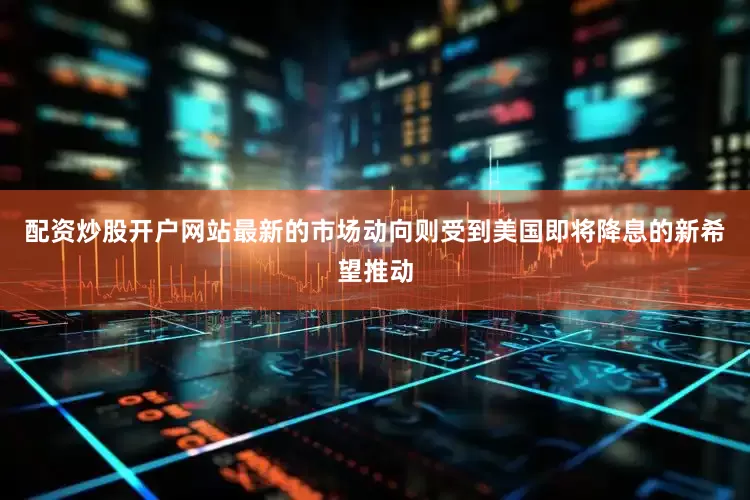配资炒股开户网站最新的市场动向则受到美国即将降息的新希望推动