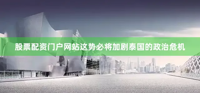 股票配资门户网站这势必将加剧泰国的政治危机
