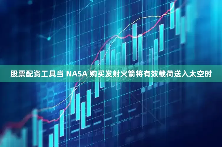 股票配资工具当 NASA 购买发射火箭将有效载荷送入太空时