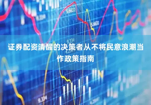 证券配资清醒的决策者从不将民意浪潮当作政策指南