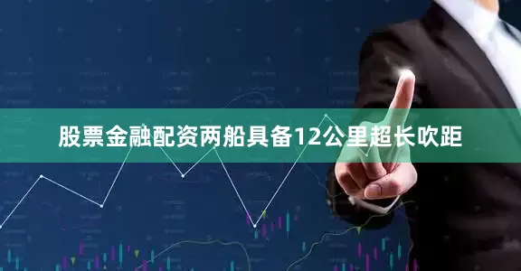 股票金融配资两船具备12公里超长吹距