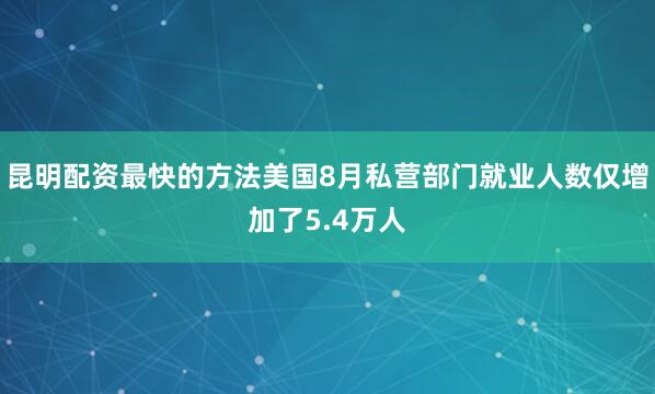 昆明配资最快的方法美国8月私营部门就业人数仅增加了5.4万人