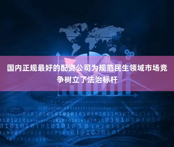 国内正规最好的配资公司为规范民生领域市场竞争树立了法治标杆