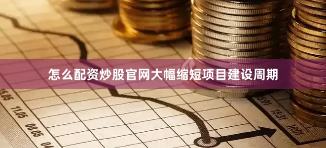 怎么配资炒股官网大幅缩短项目建设周期