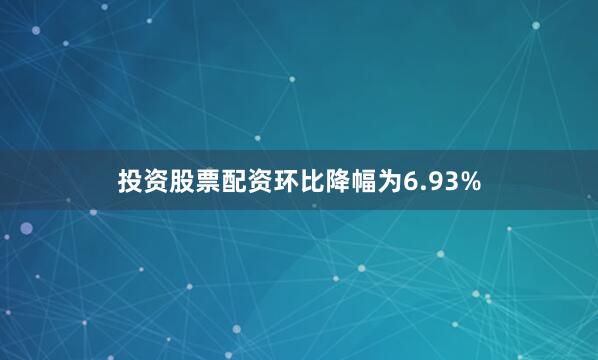 投资股票配资环比降幅为6.93%