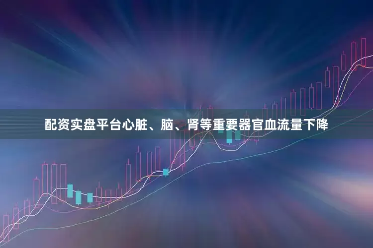 配资实盘平台心脏、脑、肾等重要器官血流量下降