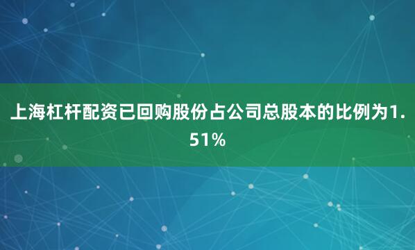 上海杠杆配资已回购股份占公司总股本的比例为1.51%