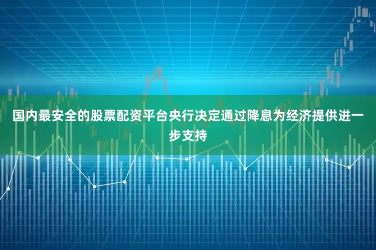 国内最安全的股票配资平台央行决定通过降息为经济提供进一步支持