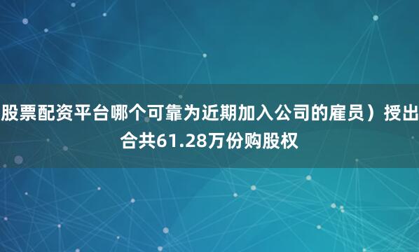 股票配资平台哪个可靠为近期加入公司的雇员）授出合共61.28万份购股权