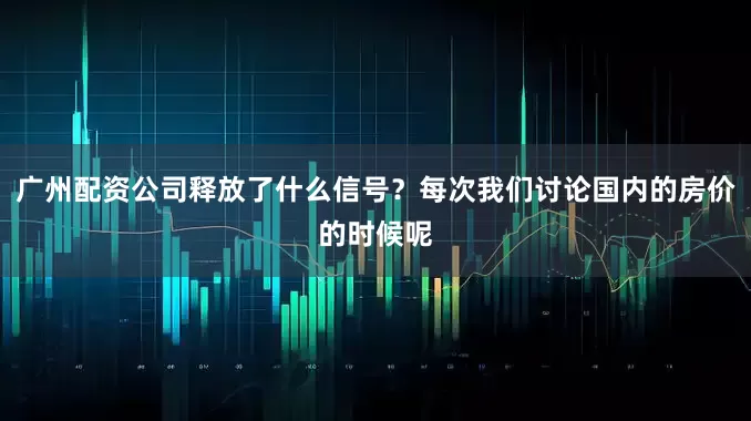 广州配资公司释放了什么信号？每次我们讨论国内的房价的时候呢