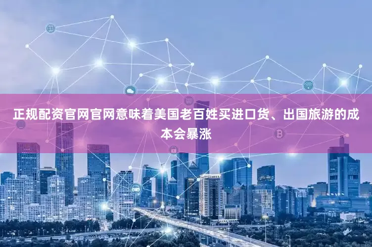 正规配资官网官网意味着美国老百姓买进口货、出国旅游的成本会暴涨