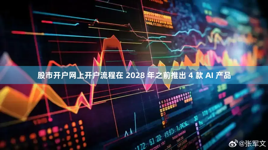 股市开户网上开户流程在 2028 年之前推出 4 款 AI 产品