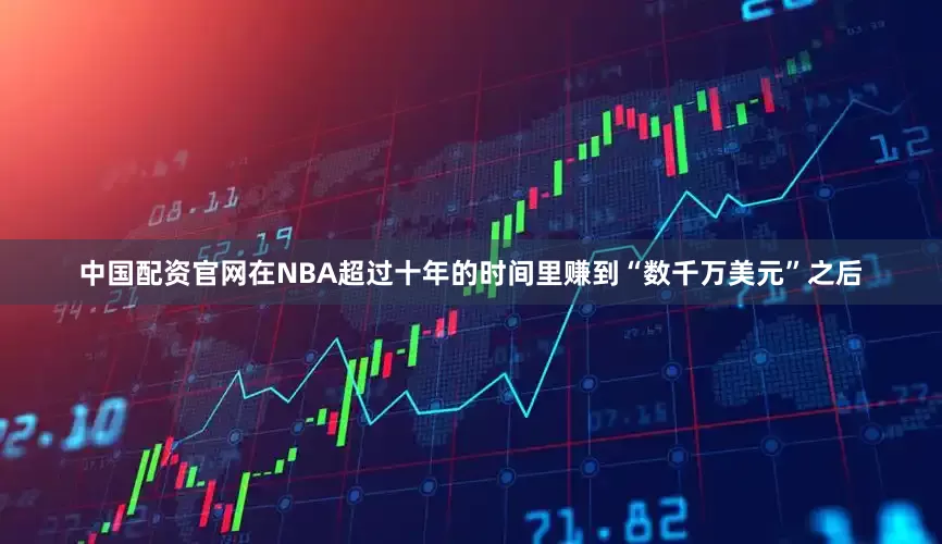 中国配资官网在NBA超过十年的时间里赚到“数千万美元”之后