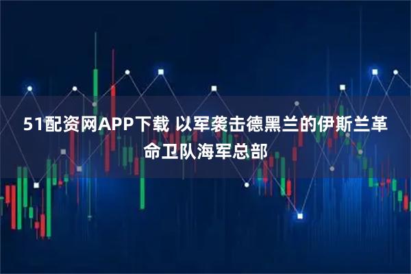 51配资网APP下载 以军袭击德黑兰的伊斯兰革命卫队海军总部