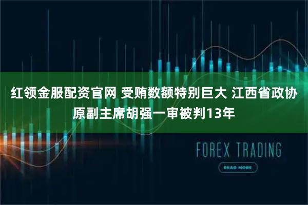 红领金服配资官网 受贿数额特别巨大 江西省政协原副主席胡强一审被判13年