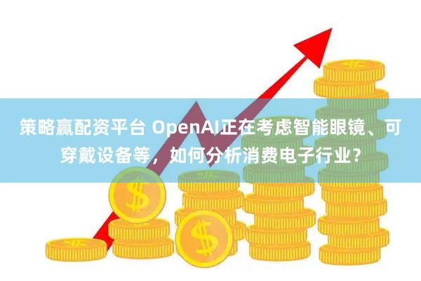 策略赢配资平台 OpenAI正在考虑智能眼镜、可穿戴设备等，如何分析消费电子行业？