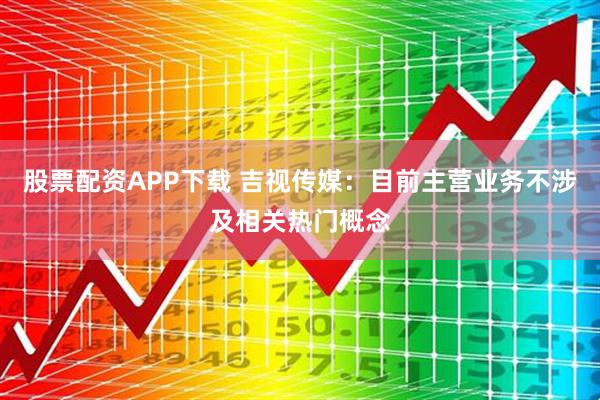 股票配资APP下载 吉视传媒：目前主营业务不涉及相关热门概念