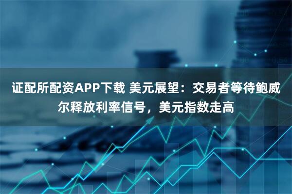 证配所配资APP下载 美元展望：交易者等待鲍威尔释放利率信号，美元指数走高