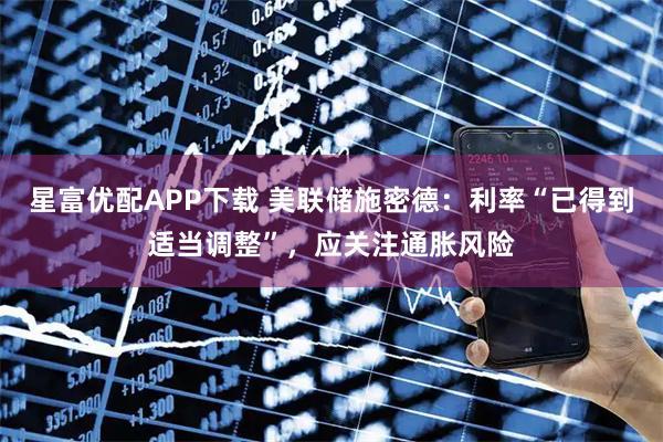 星富优配APP下载 美联储施密德：利率“已得到适当调整”，应关注通胀风险
