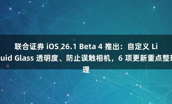 联合证券 iOS 26.1 Beta 4 推出：自定义 Liquid Glass 透明度、防止误触相机，6 项更新重点整理