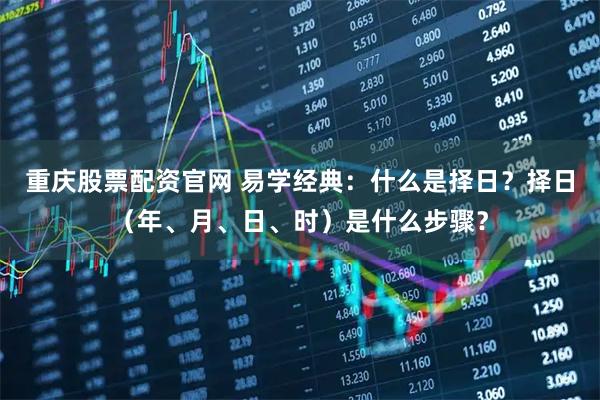 重庆股票配资官网 易学经典：什么是择日？择日（年、月、日、时）是什么步骤？
