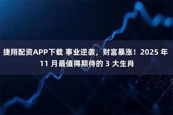 捷翔配资APP下载 事业逆袭，财富暴涨！2025 年 11 月最值得期待的 3 大生肖