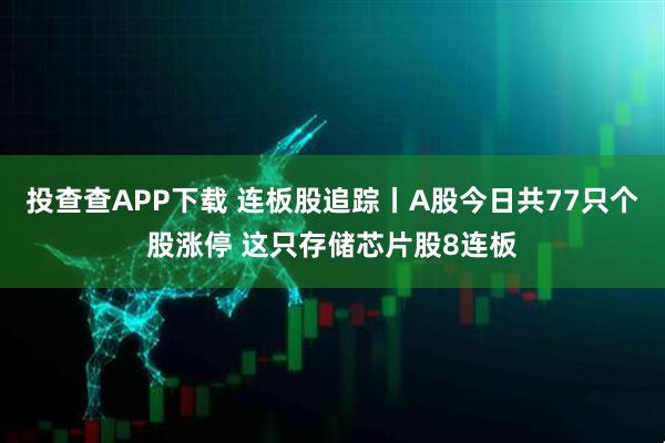 投查查APP下载 连板股追踪丨A股今日共77只个股涨停 这只存储芯片股8连板