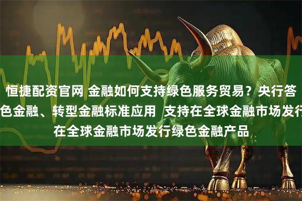 恒捷配资官网 金融如何支持绿色服务贸易？央行答一财： 推动绿色金融、转型金融标准应用  支持在全球金融市场发行绿色金融产品