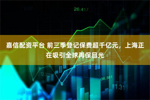 嘉信配资平台 前三季登记保费超千亿元，上海正在吸引全球再保目光