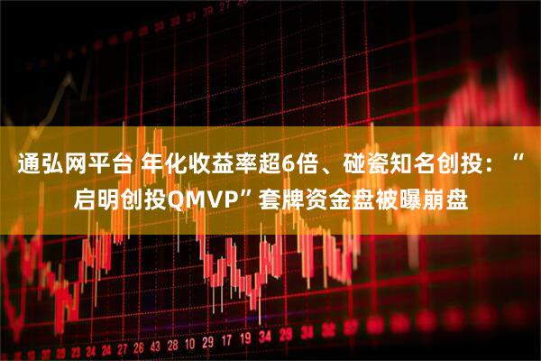 通弘网平台 年化收益率超6倍、碰瓷知名创投：“启明创投QMVP”套牌资金盘被曝崩盘