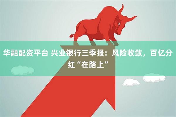 华融配资平台 兴业银行三季报：风险收敛，百亿分红“在路上”
