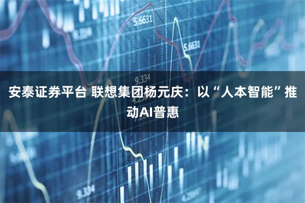 安泰证券平台 联想集团杨元庆：以“人本智能”推动AI普惠