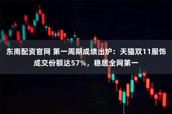 东南配资官网 第一周期成绩出炉：天猫双11服饰成交份额达57%，稳居全网第一