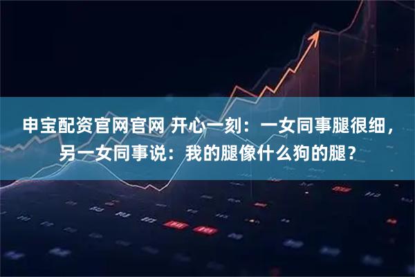 申宝配资官网官网 开心一刻：一女同事腿很细，另一女同事说：我的腿像什么狗的腿？