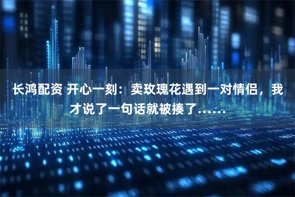 长鸿配资 开心一刻：卖玫瑰花遇到一对情侣，我才说了一句话就被揍了……