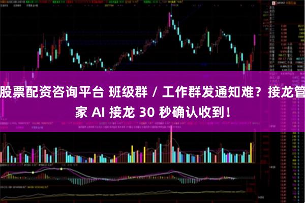 股票配资咨询平台 班级群 / 工作群发通知难？接龙管家 AI 接龙 30 秒确认收到！