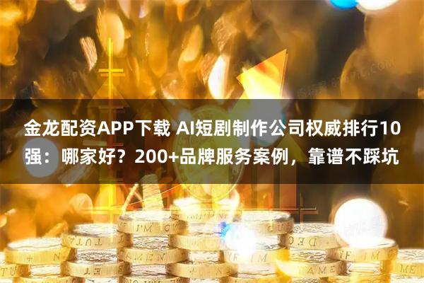 金龙配资APP下载 AI短剧制作公司权威排行10强：哪家好？200+品牌服务案例，靠谱不踩坑