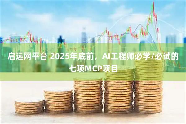 启远网平台 2025年底前，AI工程师必学/必试的七项MCP项目