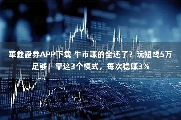 華鑫證券APP下载 牛市赚的全还了？玩短线5万足够！靠这3个模式，每次稳赚3%