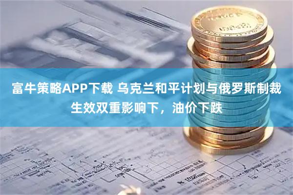 富牛策略APP下载 乌克兰和平计划与俄罗斯制裁生效双重影响下，油价下跌