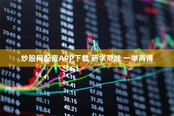 炒股网配资APP下载 研学带娃 一举两得
