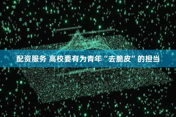 配资服务 高校要有为青年“去脆皮”的担当